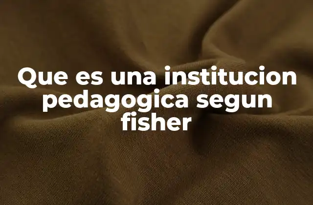 Que es una Institucion Pedagogica Segun Fisher