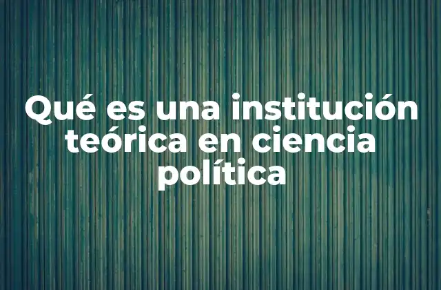 Qué es una Institución Teórica en Ciencia Política 2 La importancia de los marcos teóricos en el estudio político