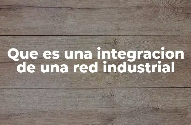 Que es una Integracion de una Red Industrial 2 La importancia de conectar sistemas en entornos industriales