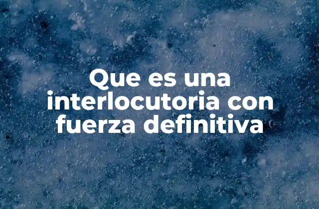 Que es una Interlocutoria con Fuerza Definitiva