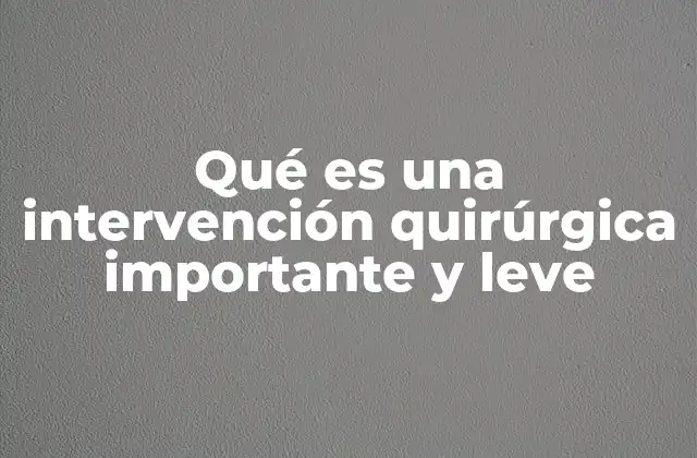 Qué es una Intervención Quirúrgica Importante y Leve