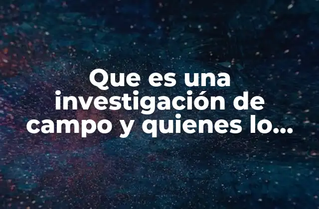 Que es una Investigación de Campo y Quienes Lo Realizan