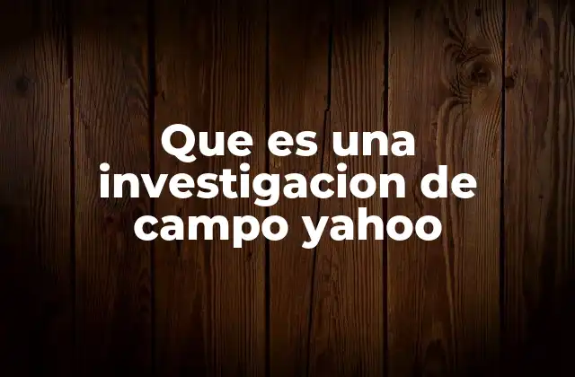 Que es una Investigacion de Campo Yahoo