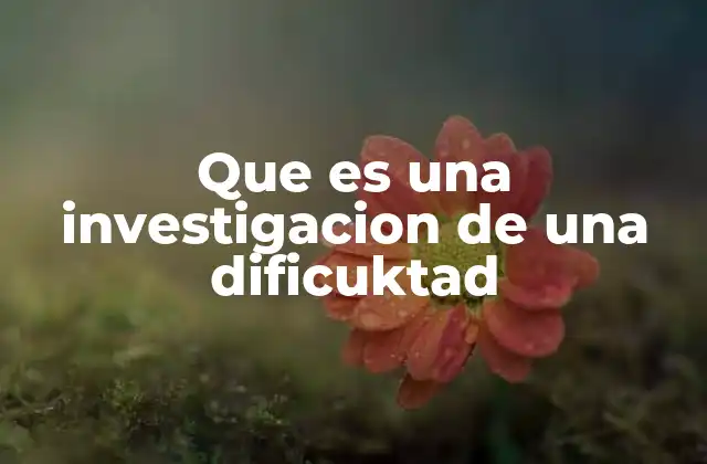 Que es una Investigacion de una Dificuktad