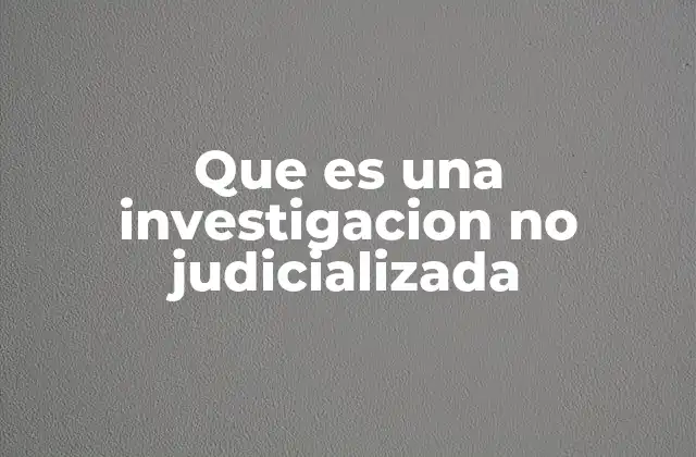 Que es una Investigacion No Judicializada