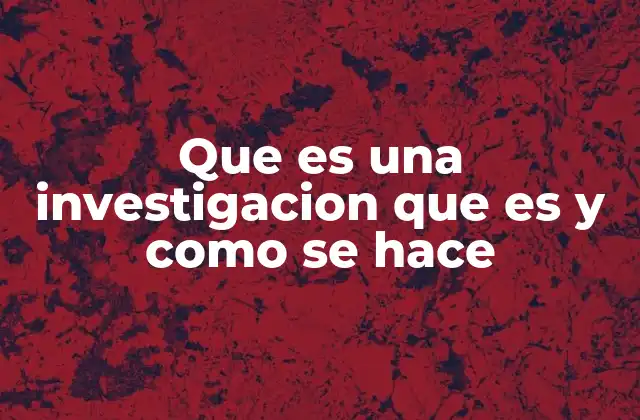 Que es una Investigacion que es y como Se Hace
