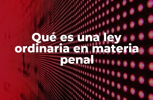 Qué es una Ley Ordinaria en Materia Penal