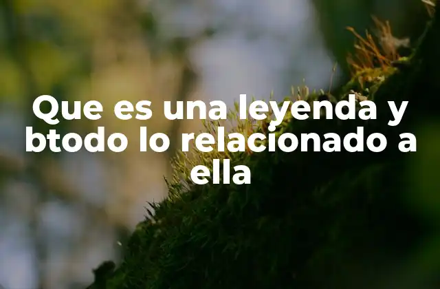Que es una Leyenda y Btodo Lo Relacionado a Ella