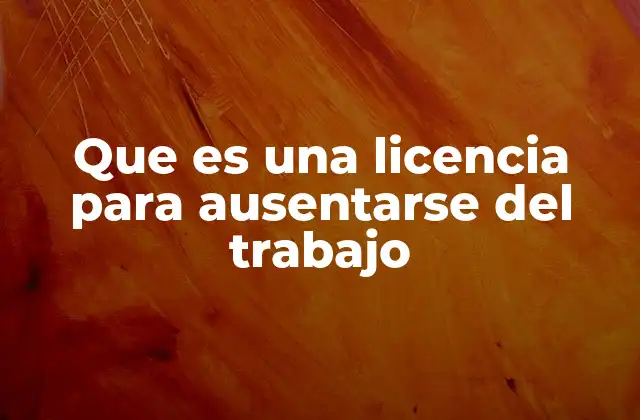 Que es una Licencia para Ausentarse Del Trabajo