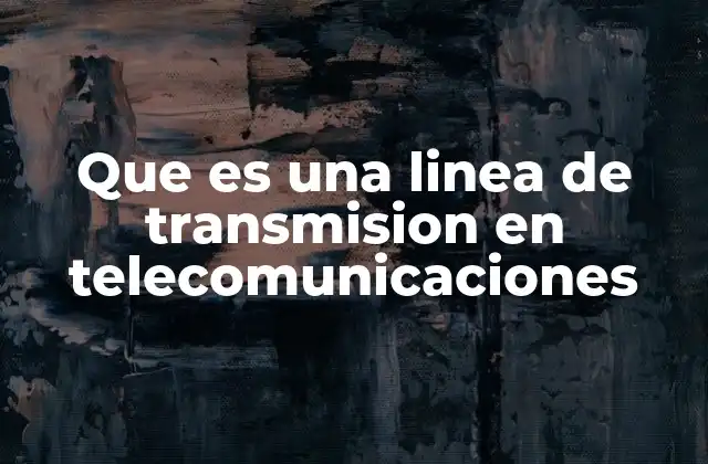 Que es una Linea de Transmision en Telecomunicaciones