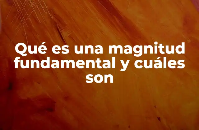 Qué es una Magnitud Fundamental y Cuáles Son 2 Magnitudes fundamentales en el Sistema Internacional de Unidades