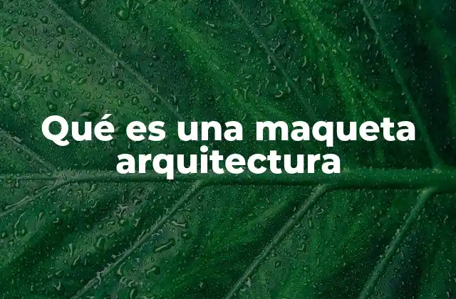 Qué es una Maqueta Arquitectura