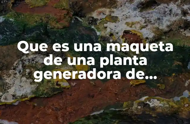 Que es una Maqueta de una Planta Generadora de Electricidad
