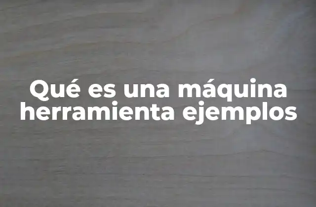 Qué es una Máquina Herramienta Ejemplos