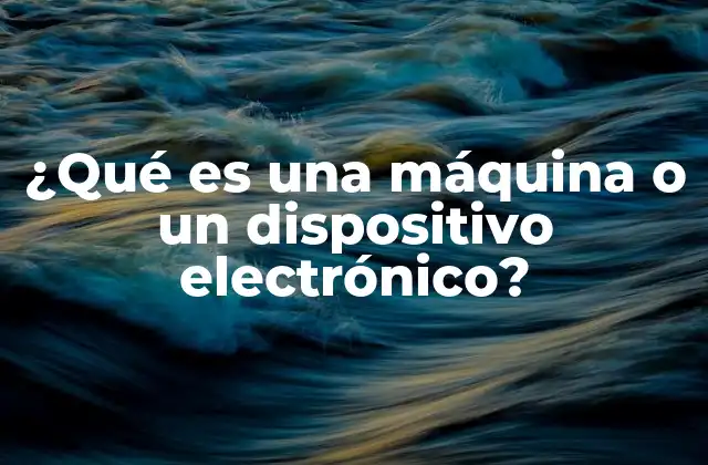 ¿qué es una Máquina o un Dispositivo Electrónico?