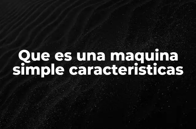 Que es una Maquina Simple Caracteristicas