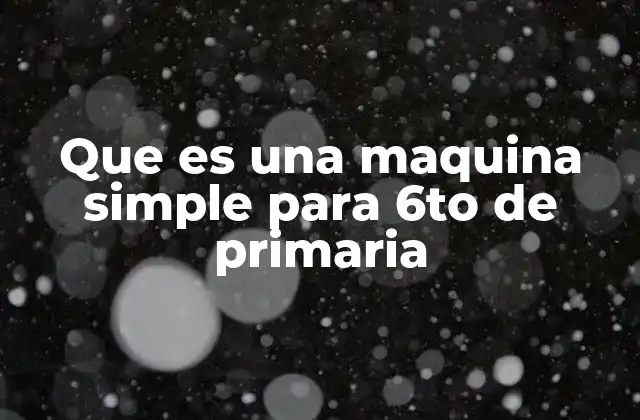 Que es una Maquina Simple para 6to de Primaria