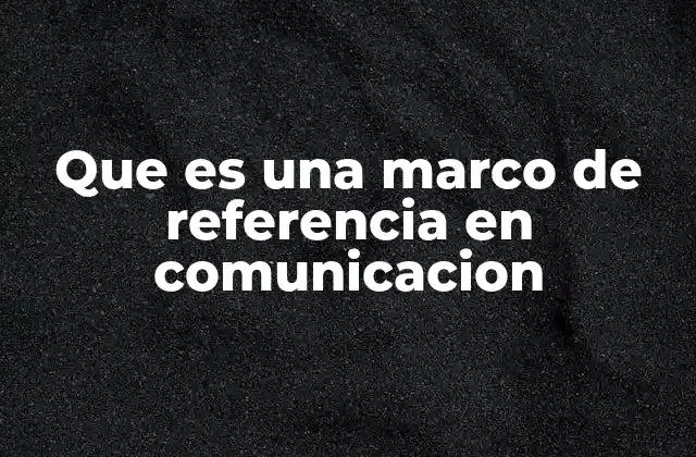 Que es una Marco de Referencia en Comunicacion