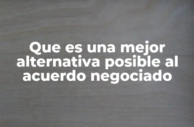 Que es una Mejor Alternativa Posible Al Acuerdo Negociado