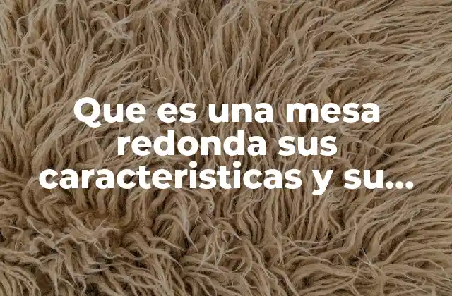 Que es una Mesa Redonda Sus Caracteristicas y Su Funcion