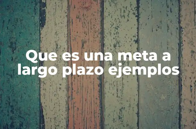 Que es una Meta a Largo Plazo Ejemplos