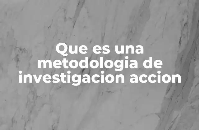 Que es una Metodologia de Investigacion Accion