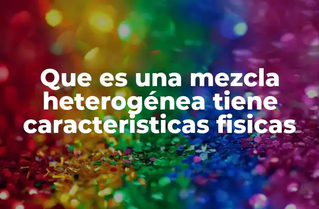 Que es una Mezcla Heterogénea Tiene Caracteristicas Fisicas