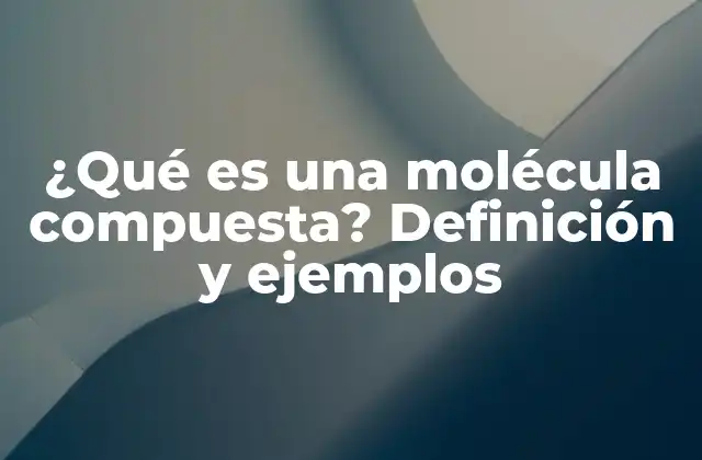 ¿qué es una Molécula Compuesta? Definición y Ejemplos