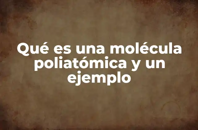 Qué es una Molécula Poliatómica y un Ejemplo