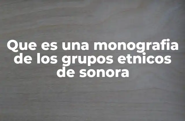 Que es una Monografia de los Grupos Etnicos de Sonora