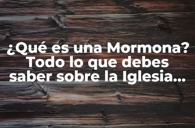 ¿qué es una Mormona? Todo Lo que Debes Saber sobre la Iglesia de Jesucristo de los Santos de los Últimos Días