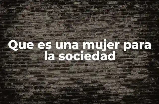 Que es una Mujer para la Sociedad