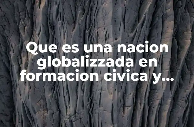 Que es una Nacion Globalizzada en Formacion Civica y Etica
