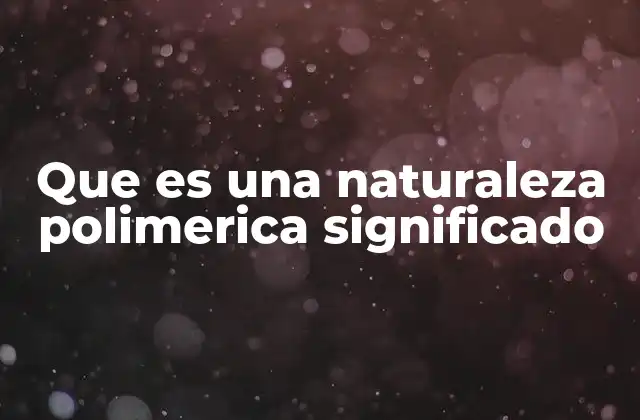 Que es una Naturaleza Polimerica Significado