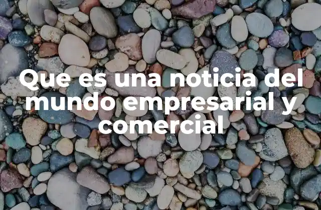 Que es una Noticia Del Mundo Empresarial y Comercial