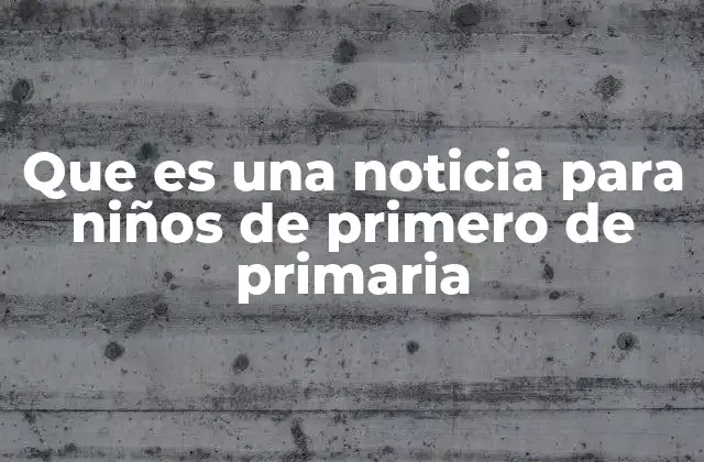 Que es una Noticia para Niños de Primero de Primaria