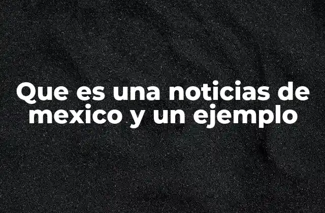 Que es una Noticias de Mexico y un Ejemplo