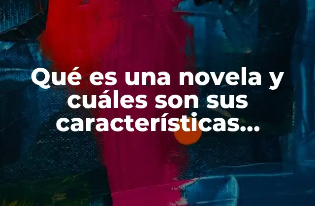 Qué es una Novela y Cuáles Son Sus Características Principales