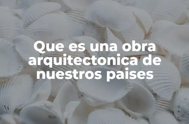 Que es una Obra Arquitectonica de Nuestros Paises 2 La importancia de las construcciones que representan nuestra identidad