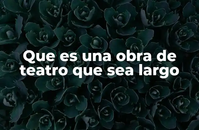 Que es una Obra de Teatro que Sea Largo 2 La importancia del tiempo y la estructura en el teatro largo