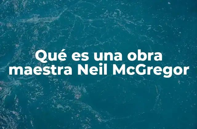 Qué es una Obra Maestra Neil Mcgregor