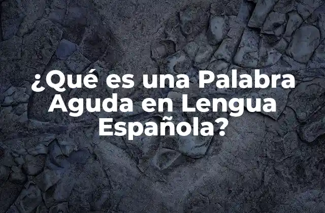 ¿qué es una Palabra Aguda en Lengua Española?