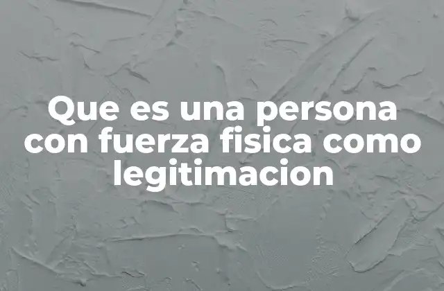 Que es una Persona con Fuerza Fisica como Legitimacion