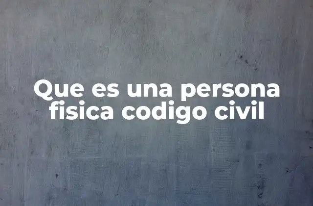 Que es una Persona Fisica Codigo Civil