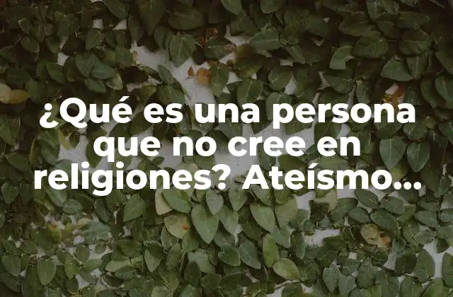 ¿qué es una Persona que No Cree en Religiones? Ateísmo, Agnosticismo y Más.