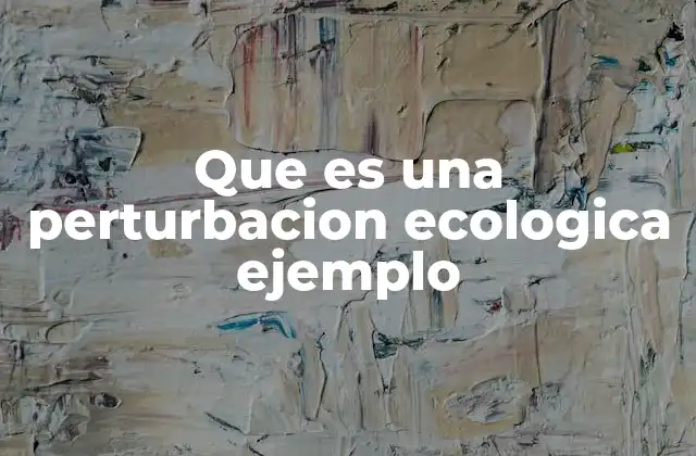 Que es una Perturbacion Ecologica Ejemplo