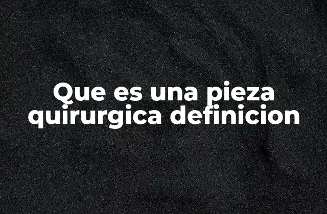 Que es una Pieza Quirurgica Definicion