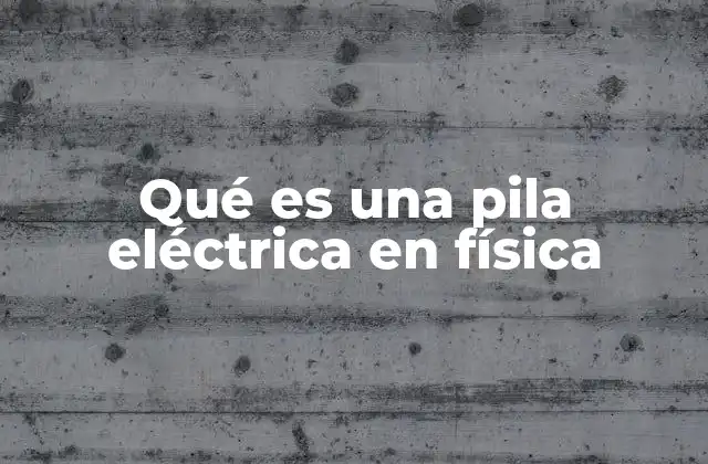 Qué es una Pila Eléctrica en Física
