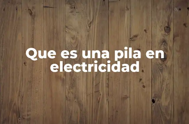 Que es una Pila en Electricidad