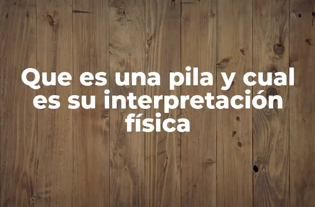 Que es una Pila y Cual es Su Interpretación Física